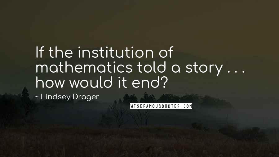 Lindsey Drager Quotes: If the institution of mathematics told a story . . . how would it end?