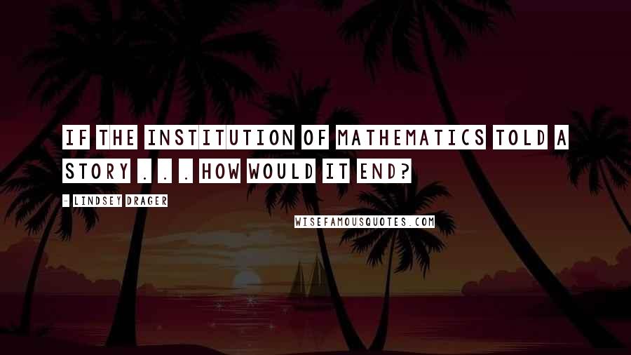 Lindsey Drager Quotes: If the institution of mathematics told a story . . . how would it end?