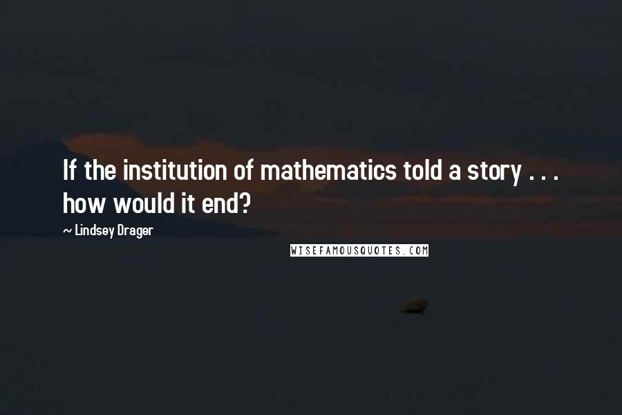 Lindsey Drager Quotes: If the institution of mathematics told a story . . . how would it end?