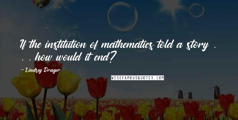 Lindsey Drager Quotes: If the institution of mathematics told a story . . . how would it end?