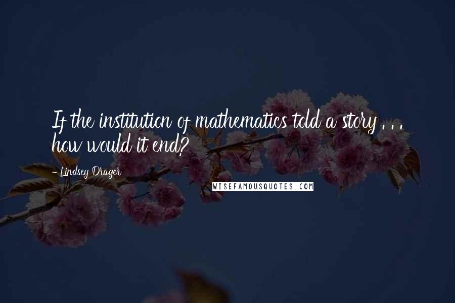 Lindsey Drager Quotes: If the institution of mathematics told a story . . . how would it end?
