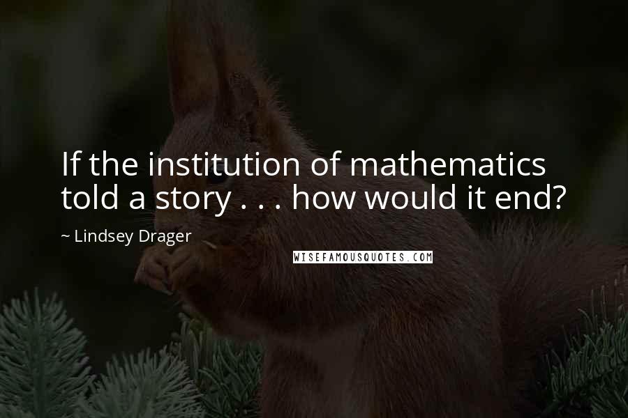 Lindsey Drager Quotes: If the institution of mathematics told a story . . . how would it end?