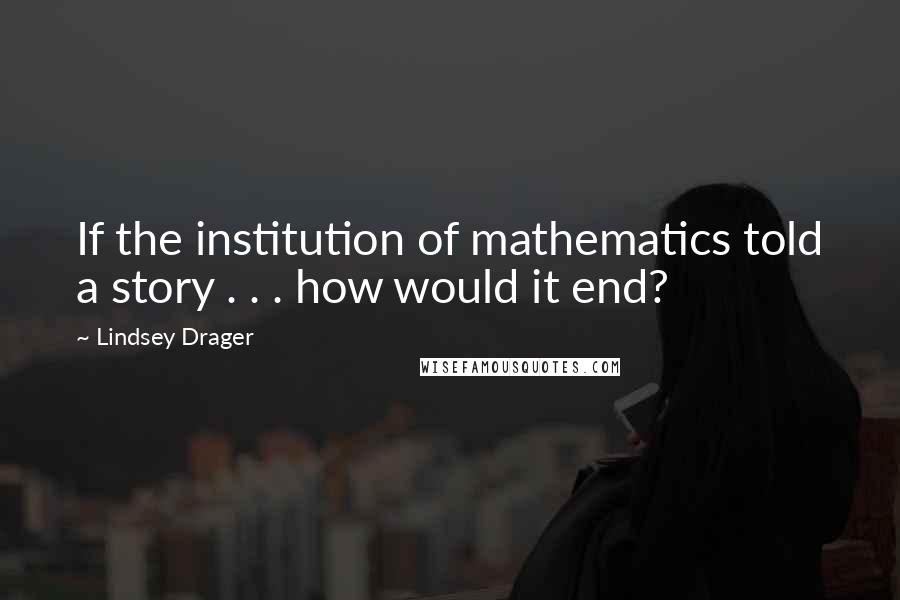 Lindsey Drager Quotes: If the institution of mathematics told a story . . . how would it end?