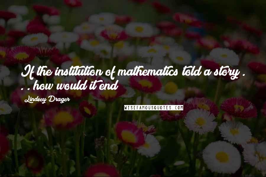 Lindsey Drager Quotes: If the institution of mathematics told a story . . . how would it end?