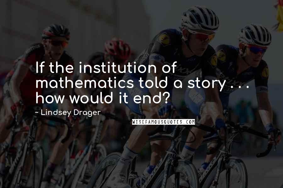 Lindsey Drager Quotes: If the institution of mathematics told a story . . . how would it end?