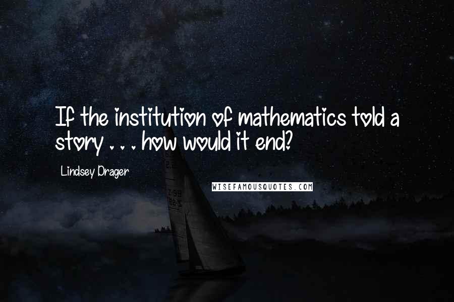 Lindsey Drager Quotes: If the institution of mathematics told a story . . . how would it end?