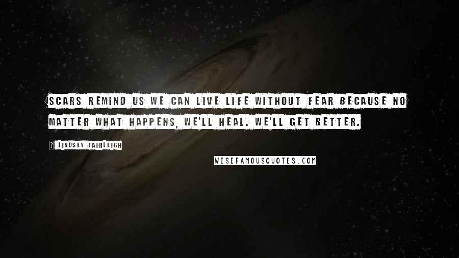 Lindsey Fairleigh Quotes: Scars remind us we can live life without fear because no matter what happens, we'll heal. We'll get better.