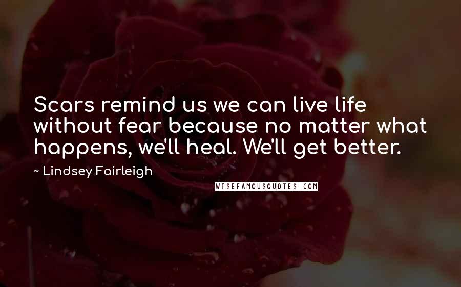 Lindsey Fairleigh Quotes: Scars remind us we can live life without fear because no matter what happens, we'll heal. We'll get better.