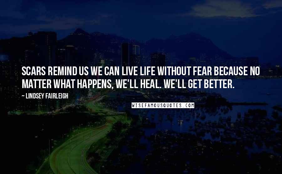 Lindsey Fairleigh Quotes: Scars remind us we can live life without fear because no matter what happens, we'll heal. We'll get better.