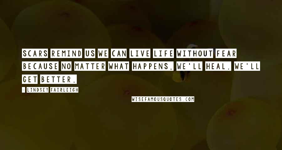 Lindsey Fairleigh Quotes: Scars remind us we can live life without fear because no matter what happens, we'll heal. We'll get better.