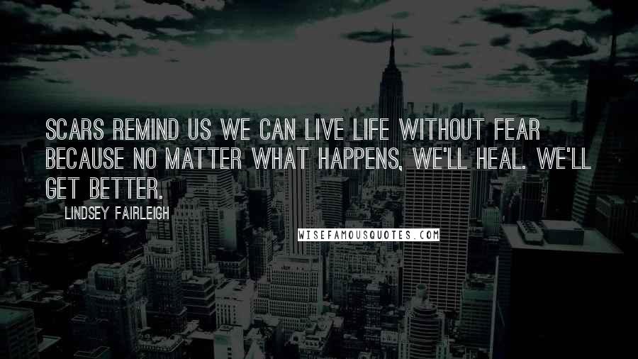 Lindsey Fairleigh Quotes: Scars remind us we can live life without fear because no matter what happens, we'll heal. We'll get better.