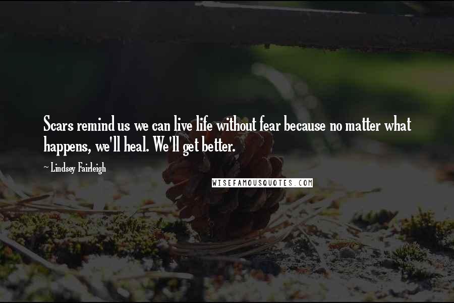 Lindsey Fairleigh Quotes: Scars remind us we can live life without fear because no matter what happens, we'll heal. We'll get better.