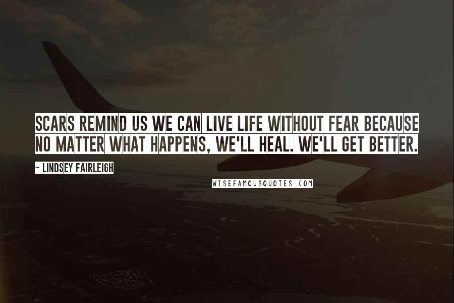 Lindsey Fairleigh Quotes: Scars remind us we can live life without fear because no matter what happens, we'll heal. We'll get better.