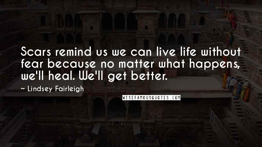 Lindsey Fairleigh Quotes: Scars remind us we can live life without fear because no matter what happens, we'll heal. We'll get better.