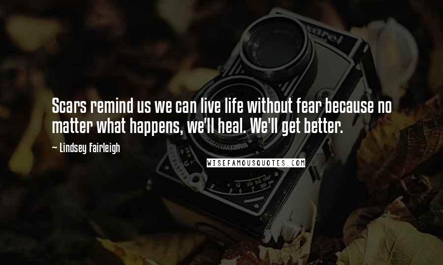 Lindsey Fairleigh Quotes: Scars remind us we can live life without fear because no matter what happens, we'll heal. We'll get better.