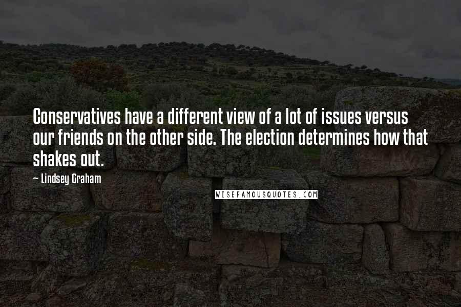 Lindsey Graham Quotes: Conservatives have a different view of a lot of issues versus our friends on the other side. The election determines how that shakes out.