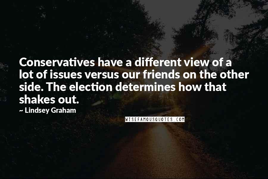 Lindsey Graham Quotes: Conservatives have a different view of a lot of issues versus our friends on the other side. The election determines how that shakes out.