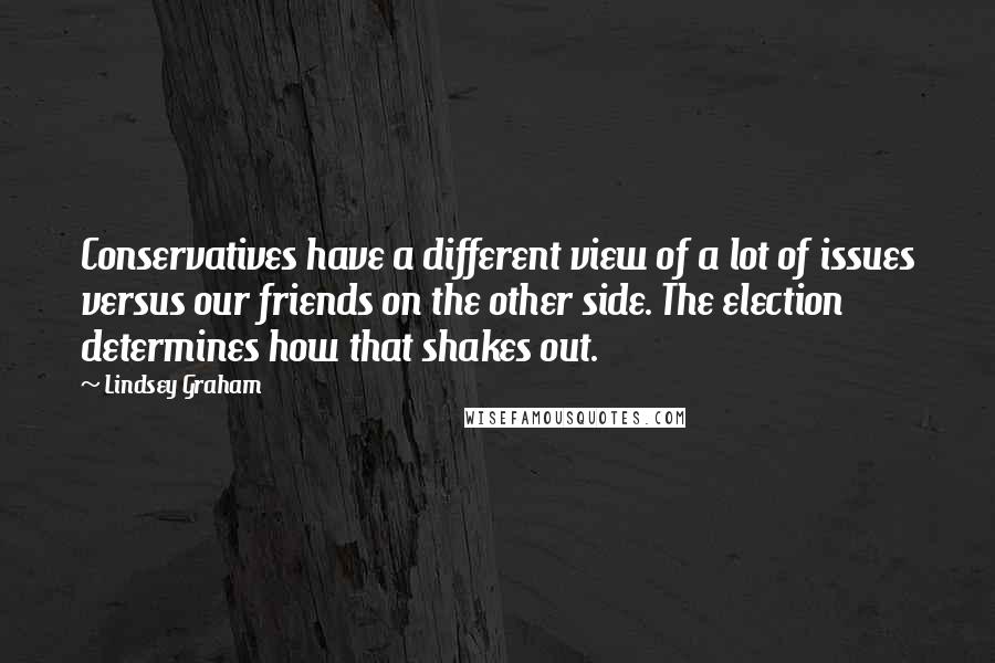 Lindsey Graham Quotes: Conservatives have a different view of a lot of issues versus our friends on the other side. The election determines how that shakes out.