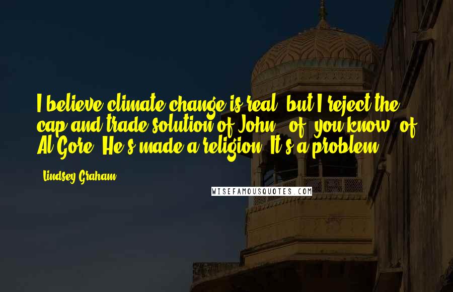 Lindsey Graham Quotes: I believe climate change is real, but I reject the cap and trade solution of John - of, you know, of Al Gore. He's made a religion. It's a problem.