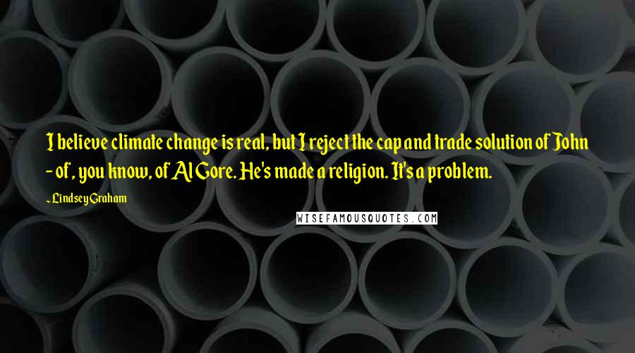 Lindsey Graham Quotes: I believe climate change is real, but I reject the cap and trade solution of John - of, you know, of Al Gore. He's made a religion. It's a problem.