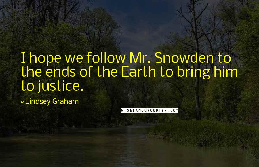 Lindsey Graham Quotes: I hope we follow Mr. Snowden to the ends of the Earth to bring him to justice.
