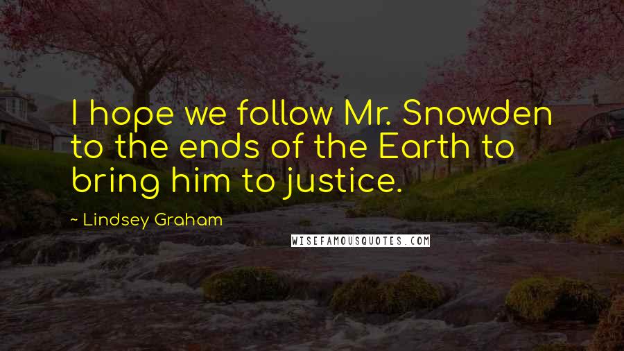 Lindsey Graham Quotes: I hope we follow Mr. Snowden to the ends of the Earth to bring him to justice.