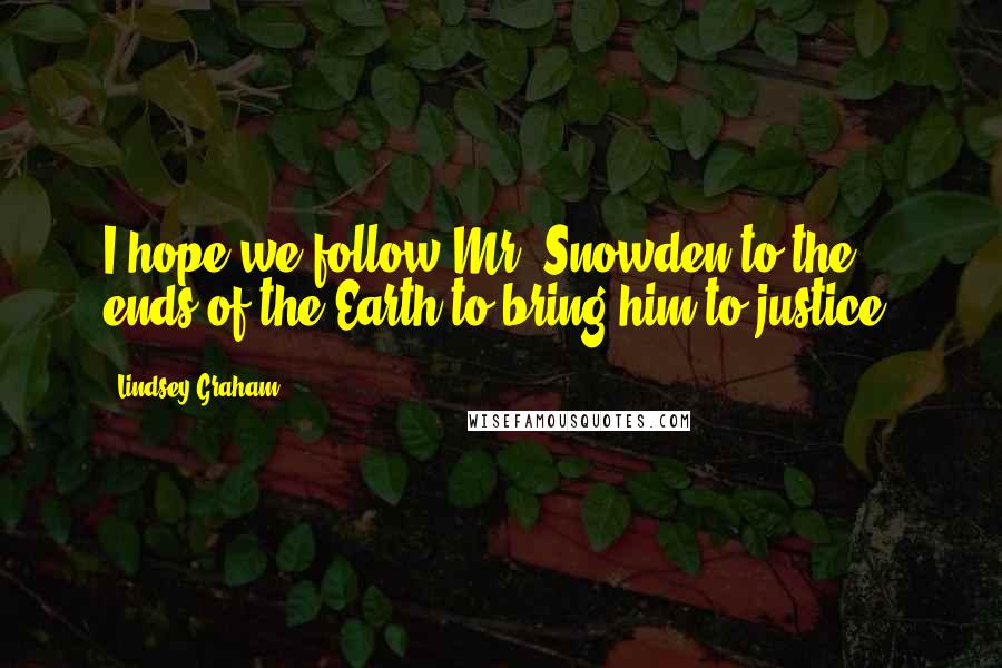 Lindsey Graham Quotes: I hope we follow Mr. Snowden to the ends of the Earth to bring him to justice.