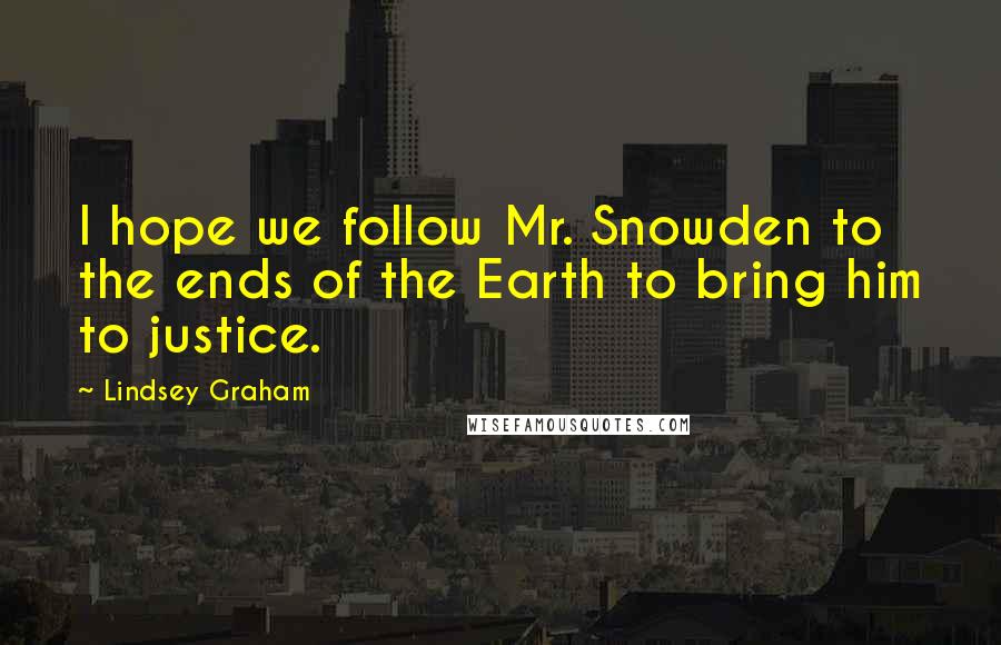 Lindsey Graham Quotes: I hope we follow Mr. Snowden to the ends of the Earth to bring him to justice.