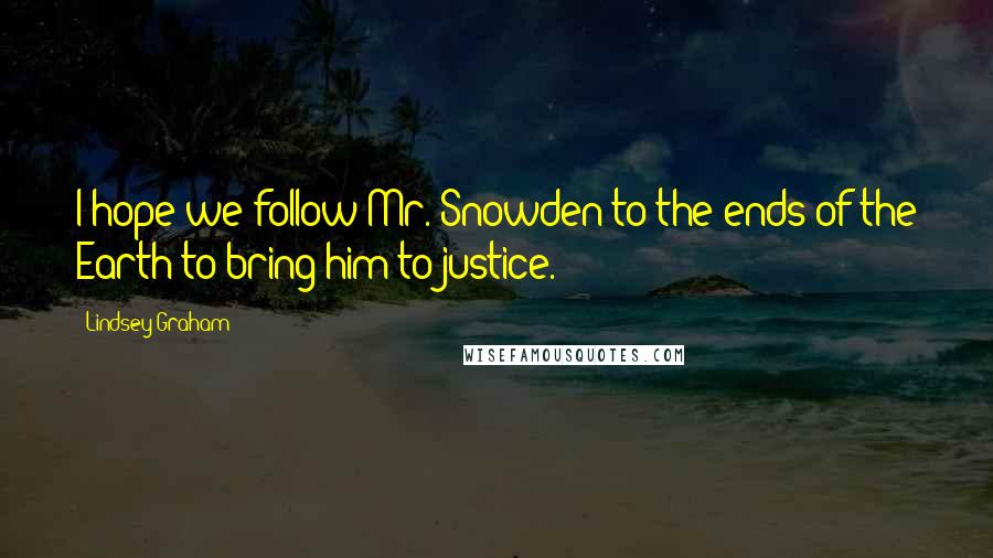 Lindsey Graham Quotes: I hope we follow Mr. Snowden to the ends of the Earth to bring him to justice.