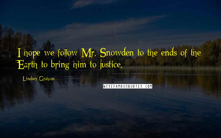 Lindsey Graham Quotes: I hope we follow Mr. Snowden to the ends of the Earth to bring him to justice.