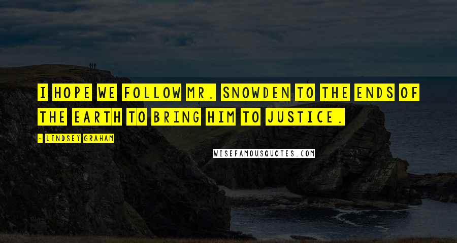 Lindsey Graham Quotes: I hope we follow Mr. Snowden to the ends of the Earth to bring him to justice.