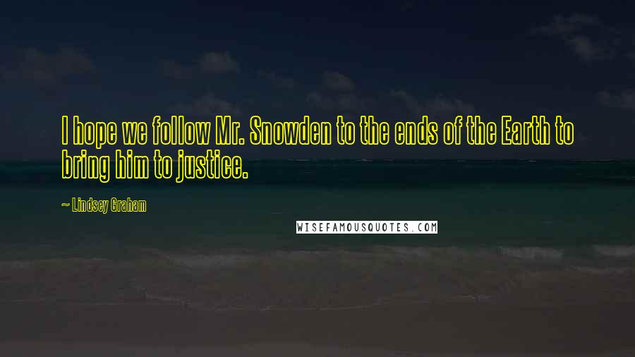 Lindsey Graham Quotes: I hope we follow Mr. Snowden to the ends of the Earth to bring him to justice.