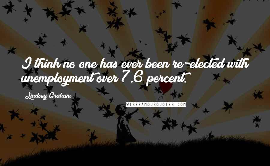 Lindsey Graham Quotes: I think no one has ever been re-elected with unemployment over 7.6 percent.