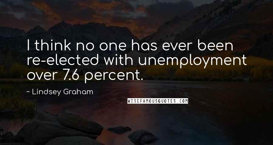 Lindsey Graham Quotes: I think no one has ever been re-elected with unemployment over 7.6 percent.