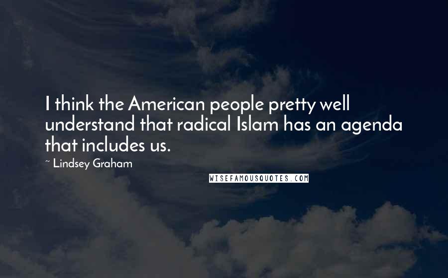 Lindsey Graham Quotes: I think the American people pretty well understand that radical Islam has an agenda that includes us.