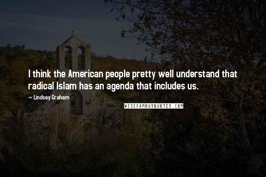 Lindsey Graham Quotes: I think the American people pretty well understand that radical Islam has an agenda that includes us.