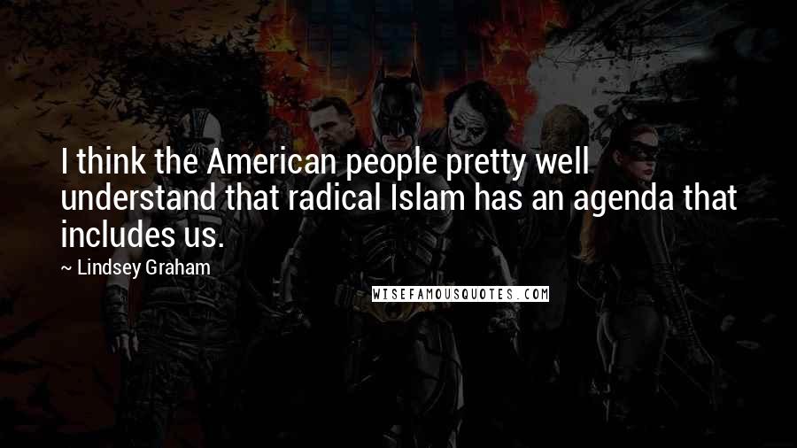 Lindsey Graham Quotes: I think the American people pretty well understand that radical Islam has an agenda that includes us.