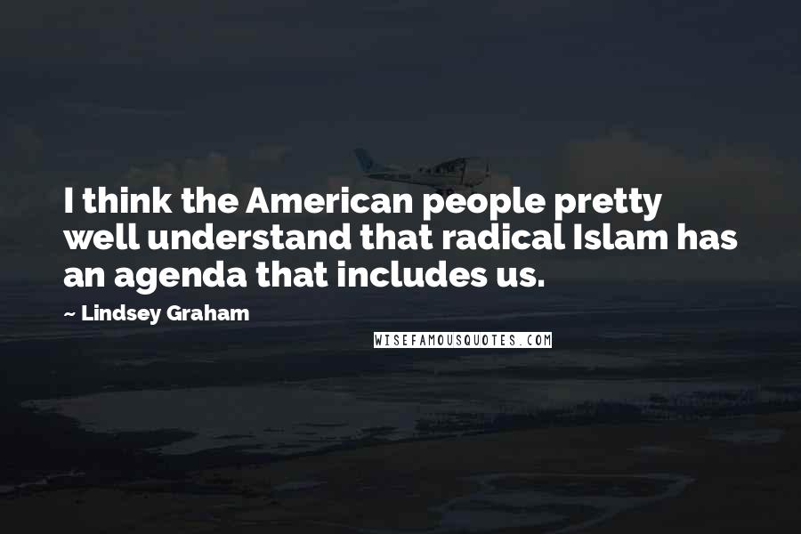 Lindsey Graham Quotes: I think the American people pretty well understand that radical Islam has an agenda that includes us.