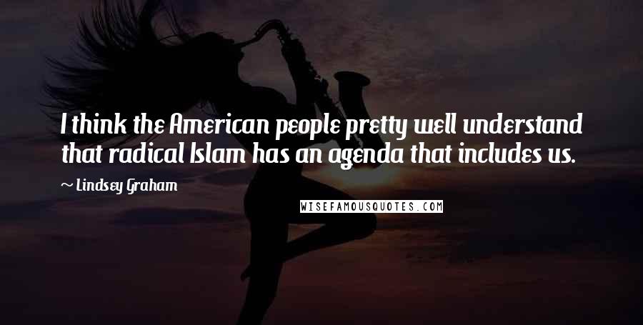 Lindsey Graham Quotes: I think the American people pretty well understand that radical Islam has an agenda that includes us.