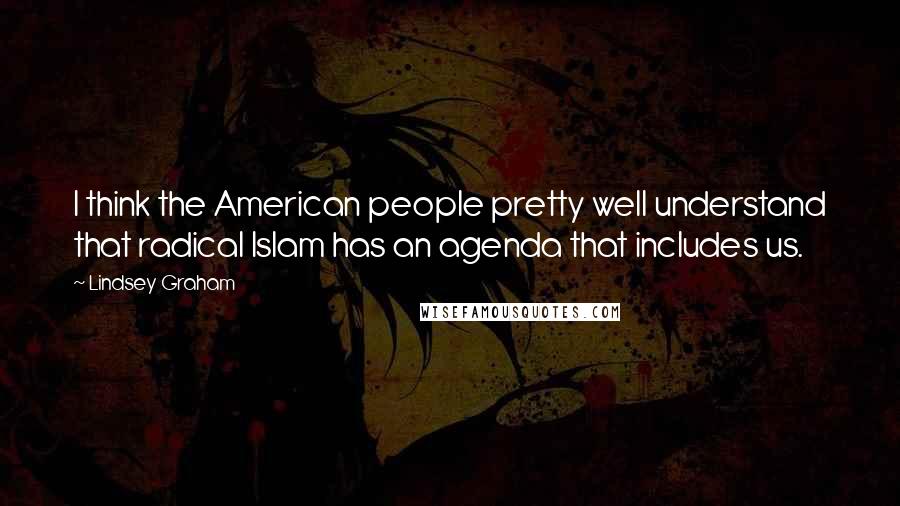 Lindsey Graham Quotes: I think the American people pretty well understand that radical Islam has an agenda that includes us.