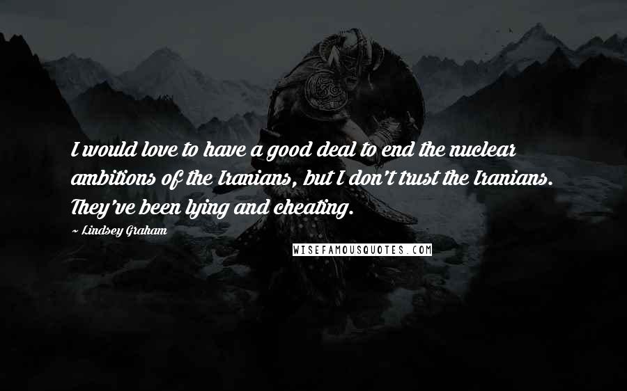 Lindsey Graham Quotes: I would love to have a good deal to end the nuclear ambitions of the Iranians, but I don't trust the Iranians. They've been lying and cheating.