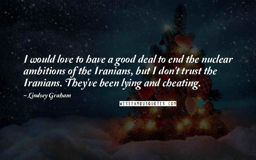 Lindsey Graham Quotes: I would love to have a good deal to end the nuclear ambitions of the Iranians, but I don't trust the Iranians. They've been lying and cheating.