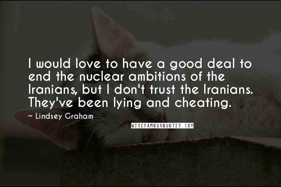 Lindsey Graham Quotes: I would love to have a good deal to end the nuclear ambitions of the Iranians, but I don't trust the Iranians. They've been lying and cheating.