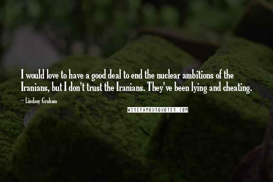Lindsey Graham Quotes: I would love to have a good deal to end the nuclear ambitions of the Iranians, but I don't trust the Iranians. They've been lying and cheating.