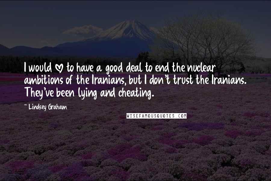 Lindsey Graham Quotes: I would love to have a good deal to end the nuclear ambitions of the Iranians, but I don't trust the Iranians. They've been lying and cheating.