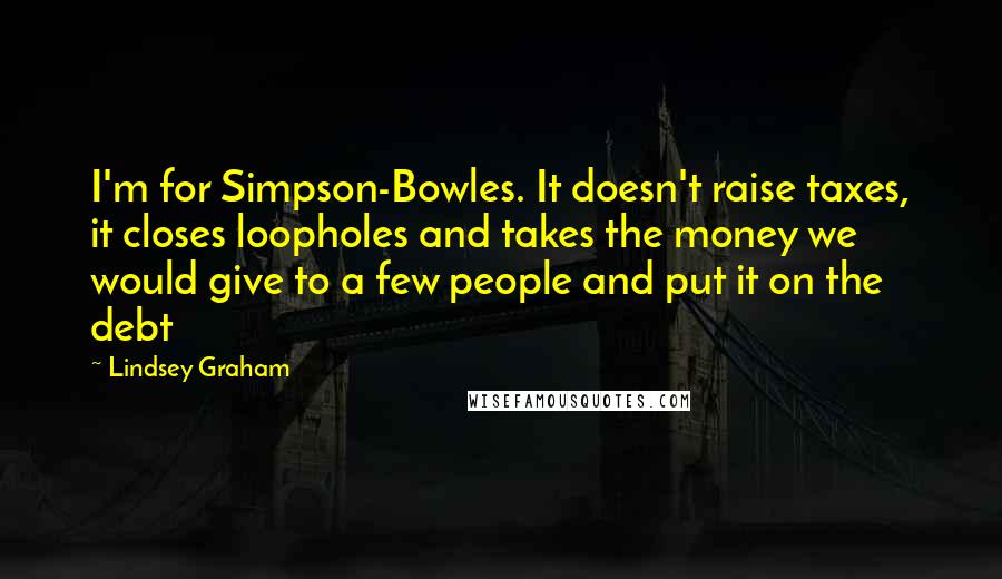 Lindsey Graham Quotes: I'm for Simpson-Bowles. It doesn't raise taxes, it closes loopholes and takes the money we would give to a few people and put it on the debt