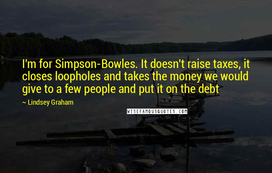 Lindsey Graham Quotes: I'm for Simpson-Bowles. It doesn't raise taxes, it closes loopholes and takes the money we would give to a few people and put it on the debt