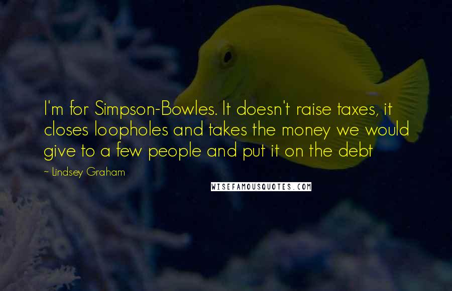 Lindsey Graham Quotes: I'm for Simpson-Bowles. It doesn't raise taxes, it closes loopholes and takes the money we would give to a few people and put it on the debt