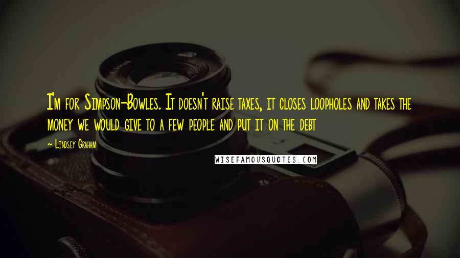 Lindsey Graham Quotes: I'm for Simpson-Bowles. It doesn't raise taxes, it closes loopholes and takes the money we would give to a few people and put it on the debt