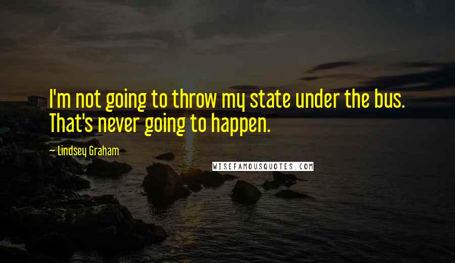 Lindsey Graham Quotes: I'm not going to throw my state under the bus. That's never going to happen.